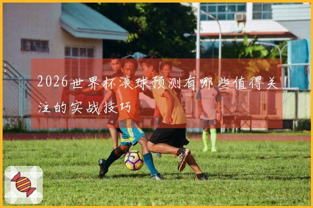 2026世界杯滚球预测有哪些值得关注的实战技巧