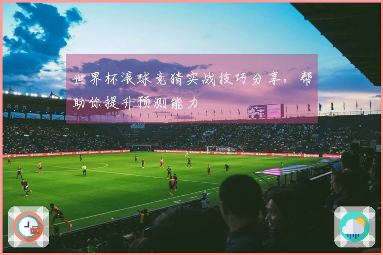 世界杯滚球竞猜实战技巧分享，帮助你提升预测能力