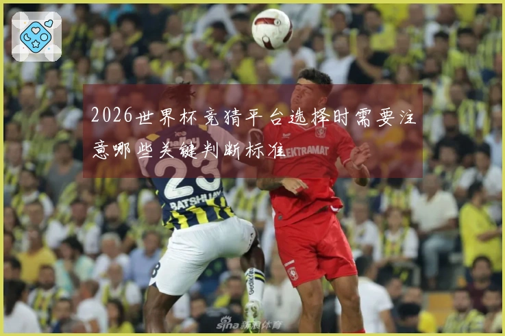 2026世界杯竞猜平台选择时需要注意哪些关键判断标准
