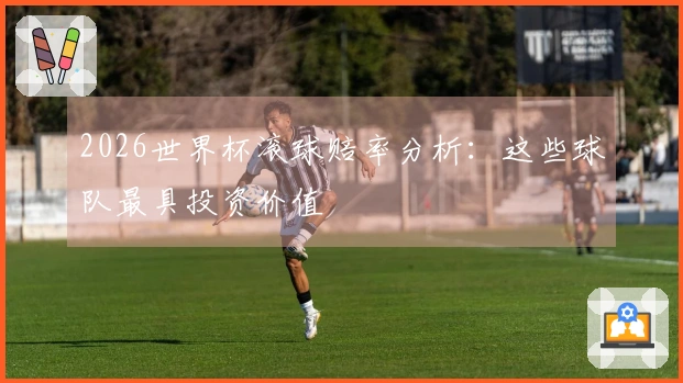 2026世界杯滚球赔率分析：这些球队最具投资价值