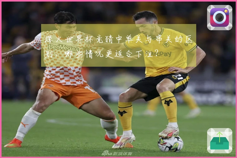 烽火世界杯竞猜中单关与串关的区别，哪些情况更适合下注？