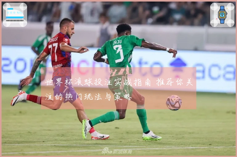 世界杯滚球投注实战指南 推荐你关注的热门玩法与策略