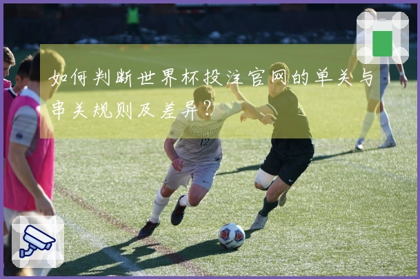 如何判断世界杯投注官网的单关与串关规则及差异？