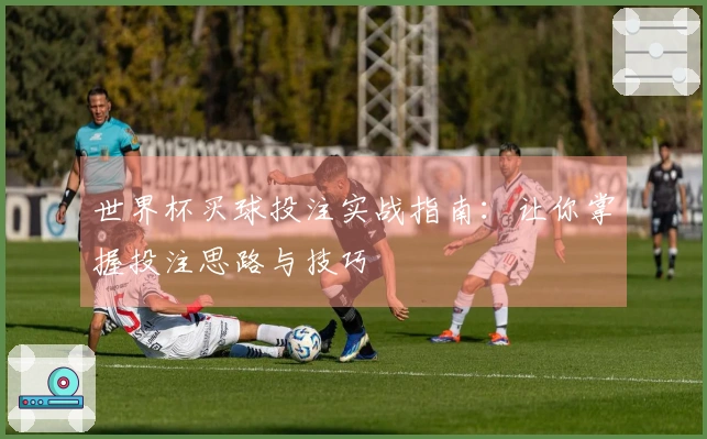 世界杯买球投注实战指南：让你掌握投注思路与技巧