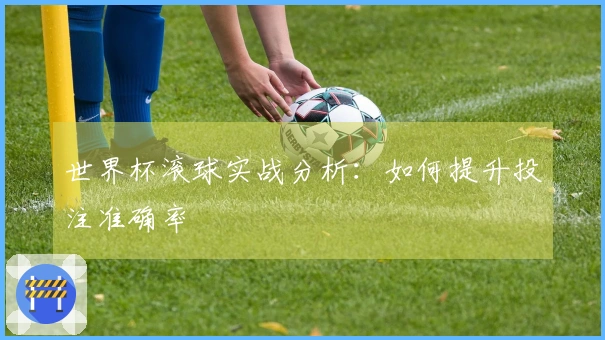 世界杯滚球实战分析：如何提升投注准确率