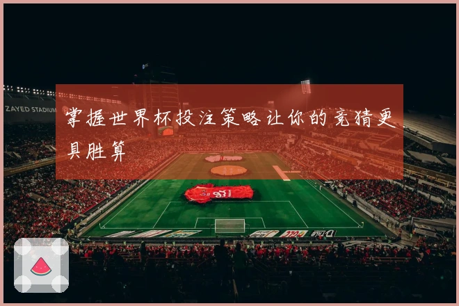 掌握世界杯投注策略让你的竞猜更具胜算