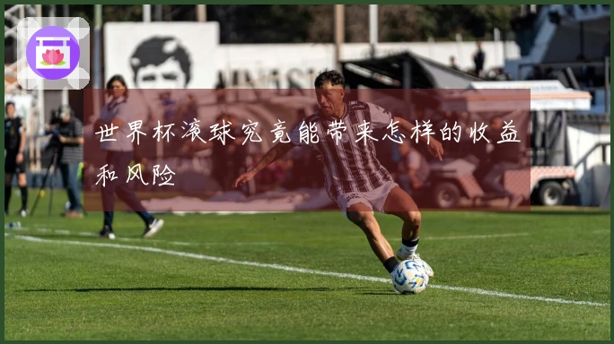 世界杯滚球究竟能带来怎样的收益和风险