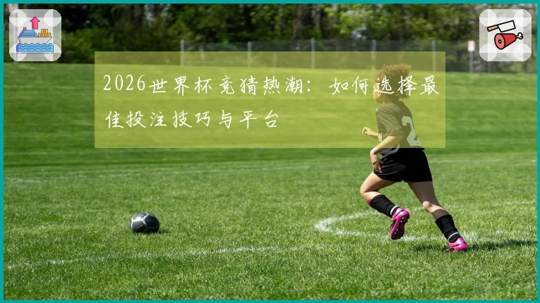 2026世界杯竞猜热潮：如何选择最佳投注技巧与平台
