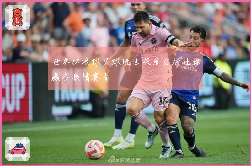 世界杯滚球买球玩法深度分析让你赢在激情赛季