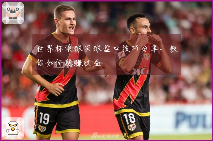 世界杯滚球买球盘口技巧分享，教你如何稳赚收益