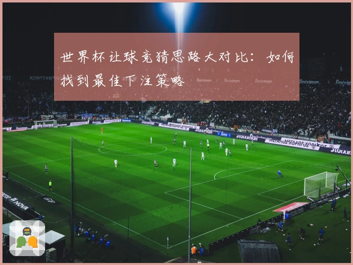 世界杯让球竞猜思路大对比：如何找到最佳下注策略