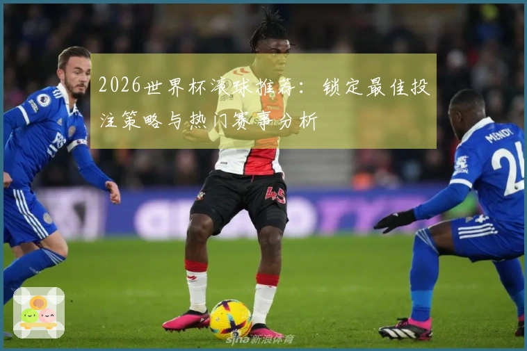 2026世界杯滚球推荐：锁定最佳投注策略与热门赛事分析