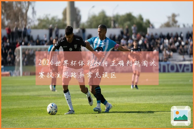 2026世界杯体彩如何正确判断淘汰赛投注思路和常见误区