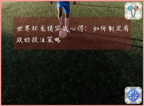 世界杯竞猜实战心得：如何制定有效的投注策略