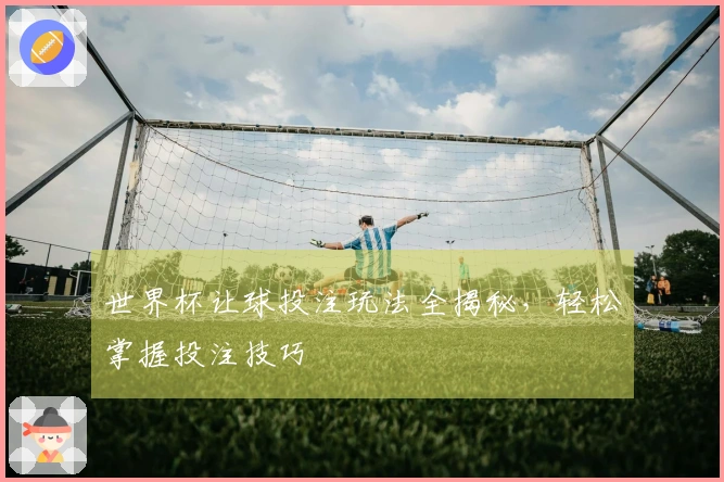 世界杯让球投注玩法全揭秘，轻松掌握投注技巧