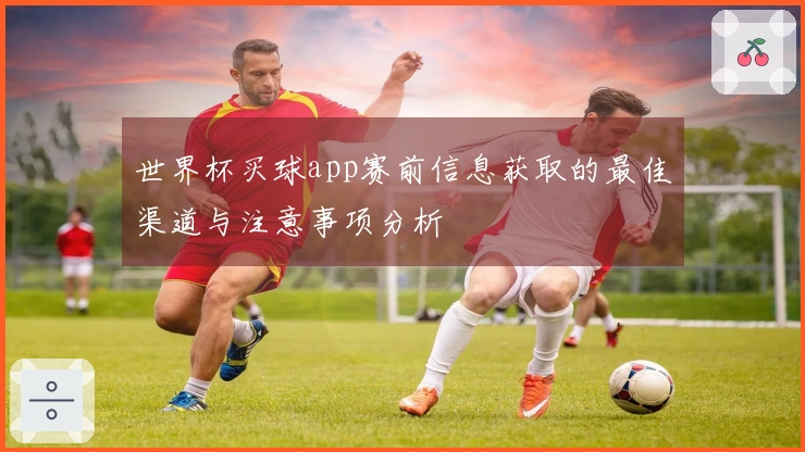 世界杯买球app赛前信息获取的最佳渠道与注意事项分析