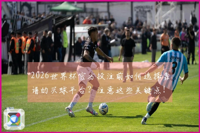 2026世界杯官方投注前如何选择靠谱的买球平台?注意这些关键点!