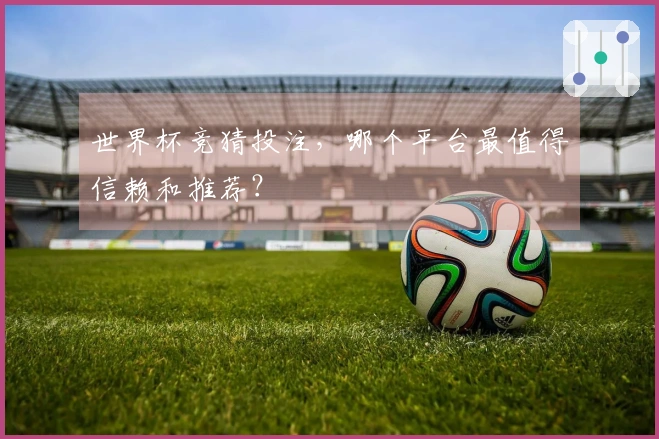 世界杯竞猜投注，哪个平台最值得信赖和推荐？