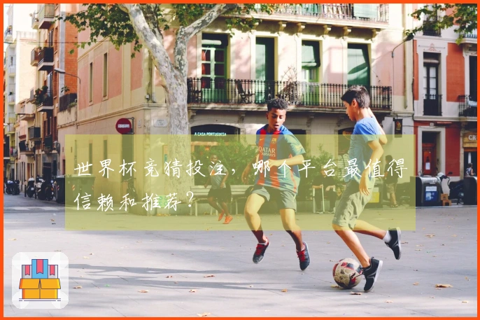 世界杯竞猜投注，哪个平台最值得信赖和推荐？