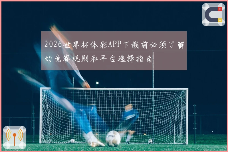 2026世界杯体彩APP下载前必须了解的竞赛规则和平台选择指南