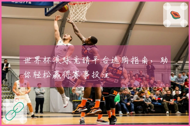 世界杯滚球竞猜平台选购指南，助你轻松赢得赛事投注