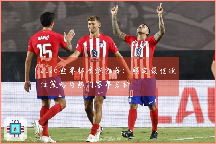 2026世界杯滚球推荐：锁定最佳投注策略与热门赛事分析