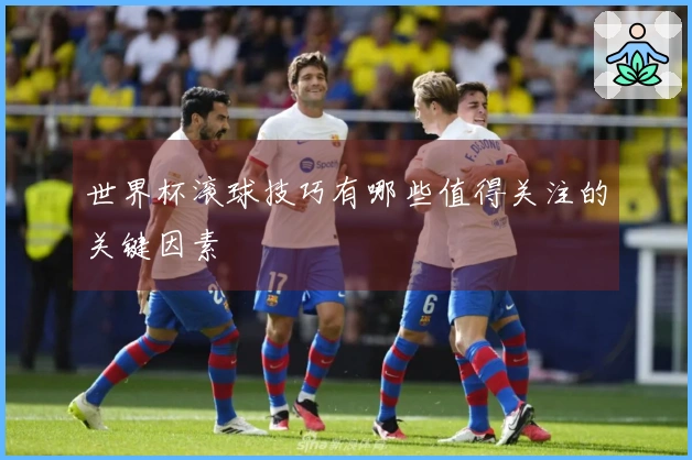 世界杯滚球技巧有哪些值得关注的关键因素
