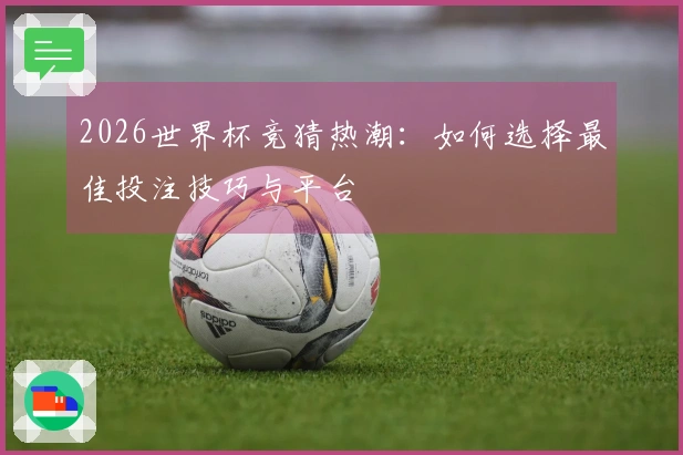 2026世界杯竞猜热潮：如何选择最佳投注技巧与平台