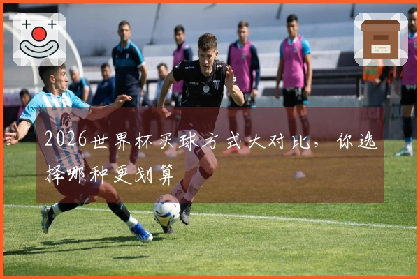 2026世界杯买球方式大对比，你选择哪种更划算