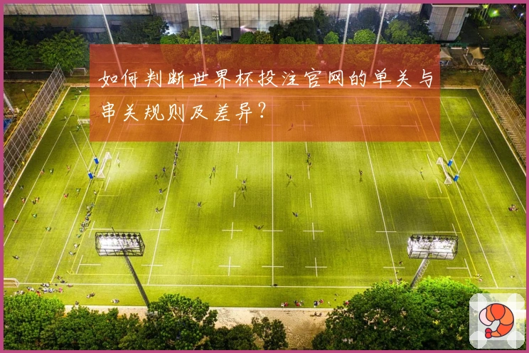 如何判断世界杯投注官网的单关与串关规则及差异？
