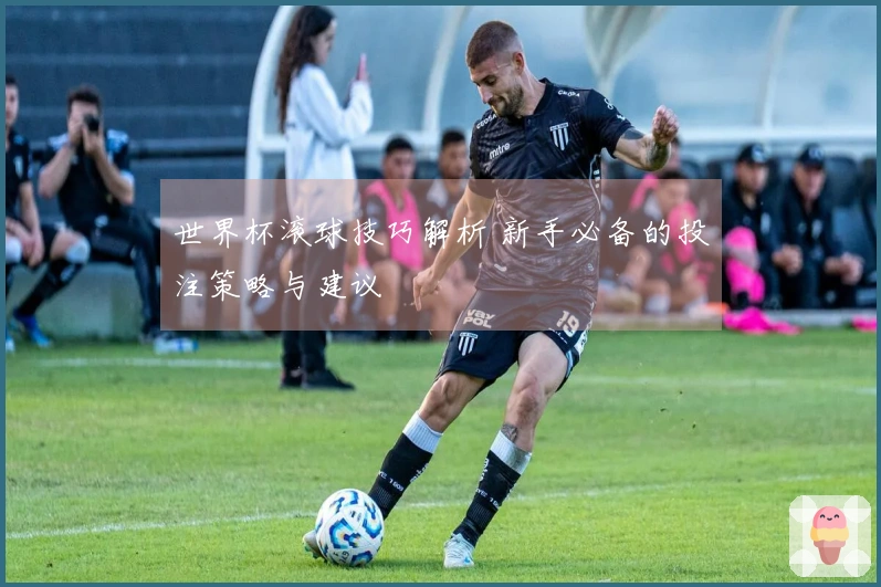 世界杯滚球技巧解析 新手必备的投注策略与建议