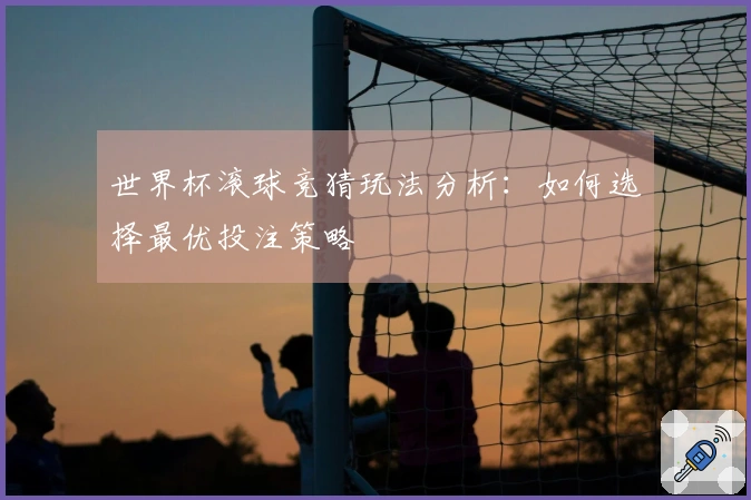 世界杯滚球竞猜玩法分析：如何选择最优投注策略