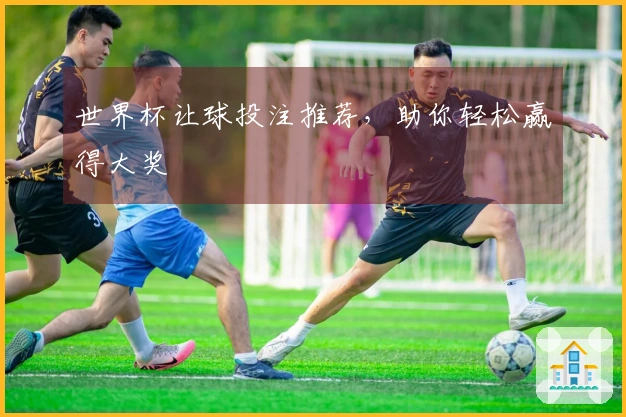 世界杯让球投注推荐，助你轻松赢得大奖