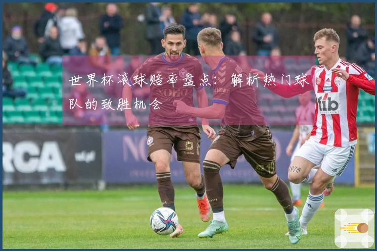 世界杯滚球赔率盘点：解析热门球队的致胜机会