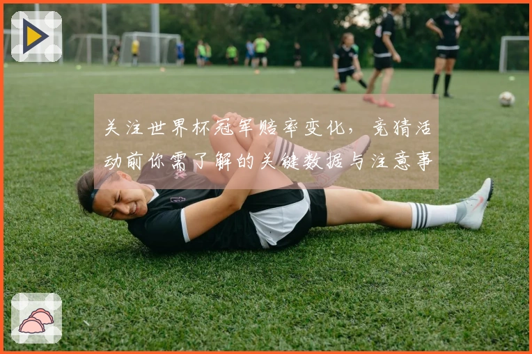 关注世界杯冠军赔率变化，竞猜活动前你需了解的关键数据与注意事项