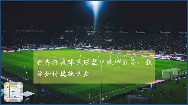 世界杯滚球买球盘口技巧分享，教你如何稳赚收益