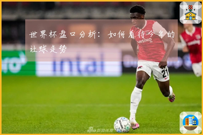 世界杯盘口分析：如何看待今年的让球走势