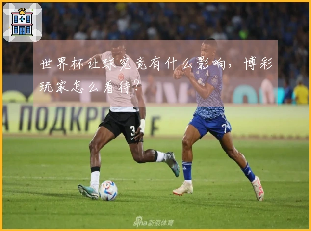 世界杯让球究竟有什么影响，博彩玩家怎么看待？