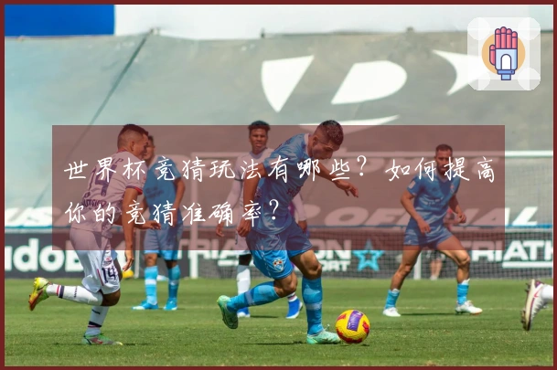 世界杯竞猜玩法有哪些？如何提高你的竞猜准确率？
