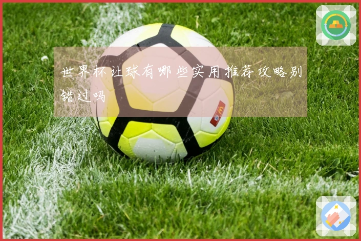 世界杯让球有哪些实用推荐攻略别错过吗