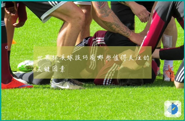 世界杯滚球技巧有哪些值得关注的关键因素
