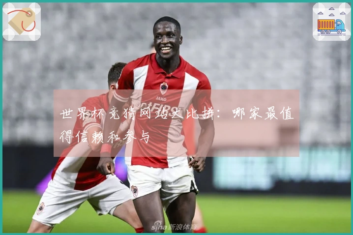 世界杯竞猜网站大比拼：哪家最值得信赖和参与