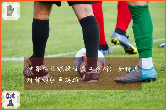 世界杯让球投注盘口分析：如何选对你的胜负英雄