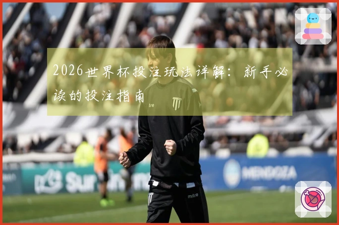 2026世界杯投注玩法详解：新手必读的投注指南