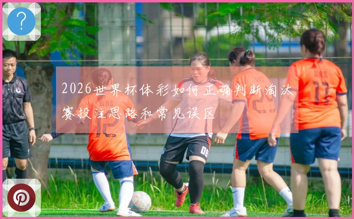 2026世界杯体彩如何正确判断淘汰赛投注思路和常见误区