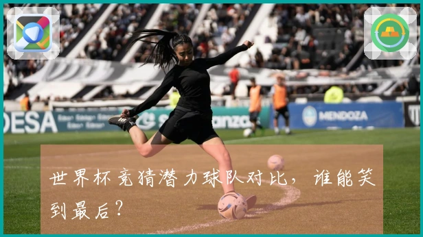 世界杯竞猜潜力球队对比，谁能笑到最后？