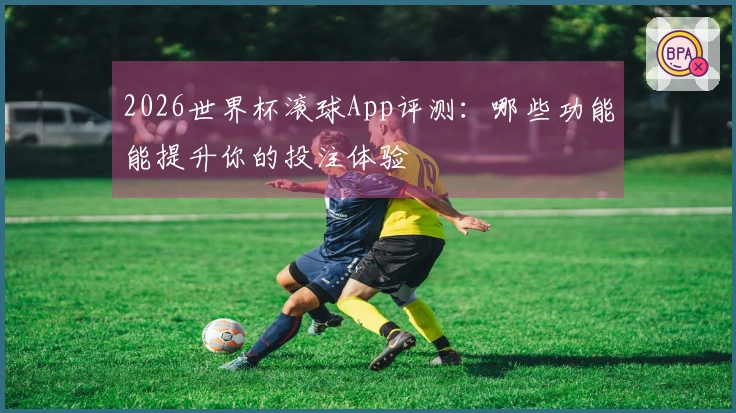 2026世界杯滚球App评测：哪些功能能提升你的投注体验