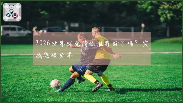 2026世界杯竞猜你准备好了吗？实战思路分享