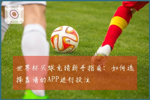 世界杯买球竞猜新手指南：如何选择靠谱的APP进行投注